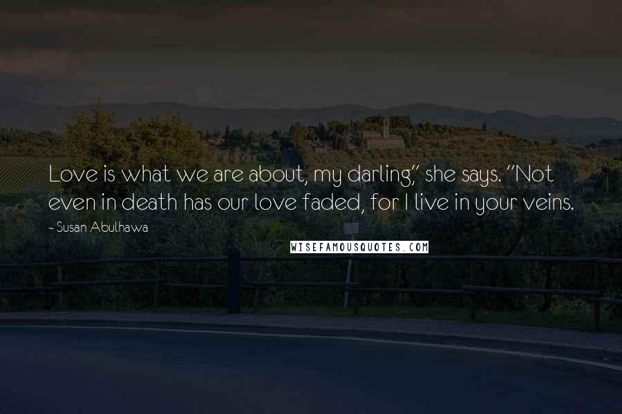 Susan Abulhawa Quotes: Love is what we are about, my darling," she says. "Not even in death has our love faded, for I live in your veins.