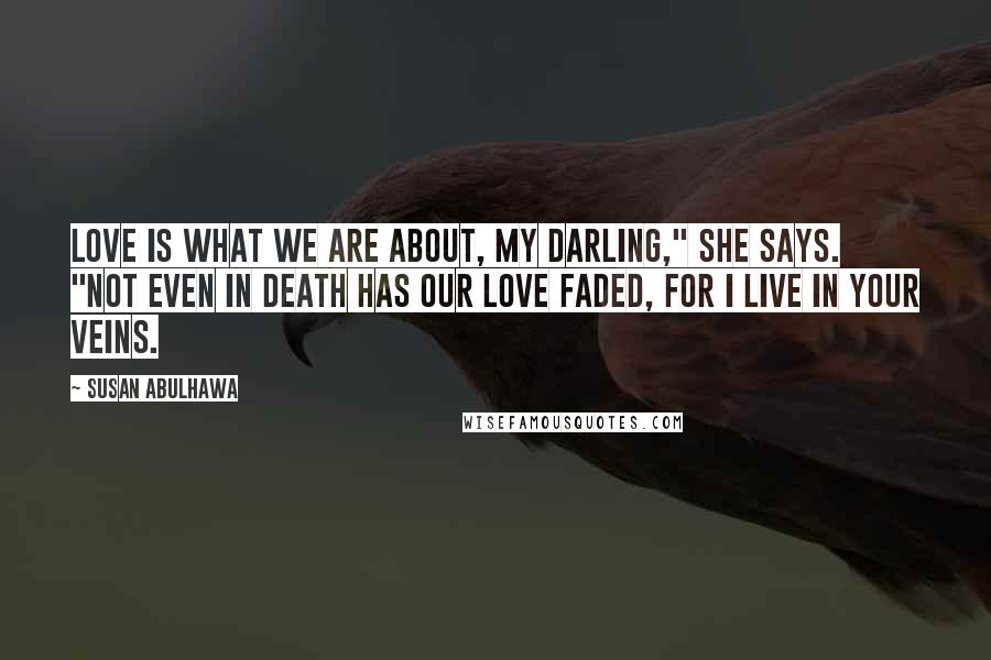 Susan Abulhawa Quotes: Love is what we are about, my darling," she says. "Not even in death has our love faded, for I live in your veins.