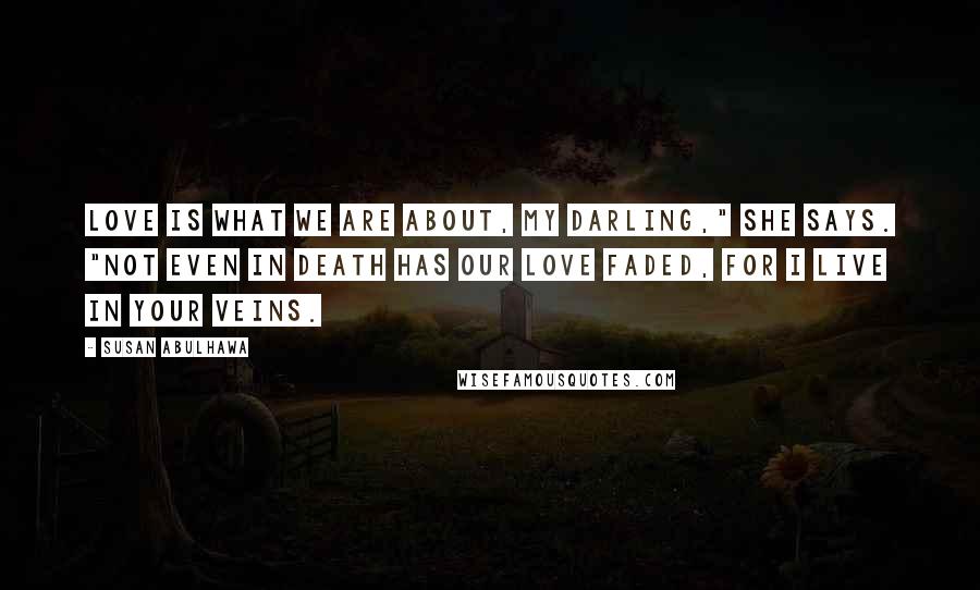 Susan Abulhawa Quotes: Love is what we are about, my darling," she says. "Not even in death has our love faded, for I live in your veins.