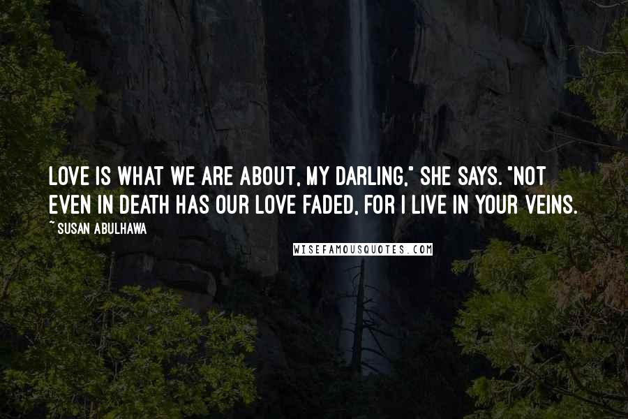 Susan Abulhawa Quotes: Love is what we are about, my darling," she says. "Not even in death has our love faded, for I live in your veins.