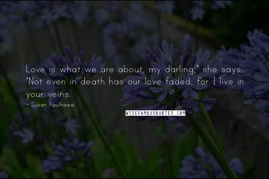 Susan Abulhawa Quotes: Love is what we are about, my darling," she says. "Not even in death has our love faded, for I live in your veins.