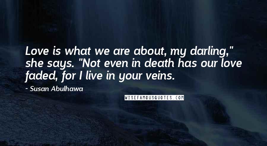 Susan Abulhawa Quotes: Love is what we are about, my darling," she says. "Not even in death has our love faded, for I live in your veins.