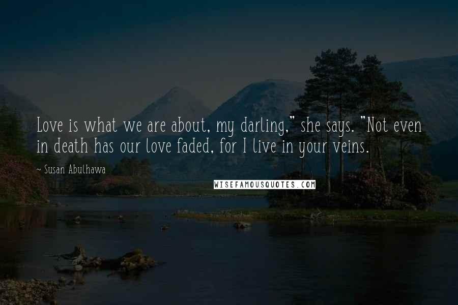 Susan Abulhawa Quotes: Love is what we are about, my darling," she says. "Not even in death has our love faded, for I live in your veins.