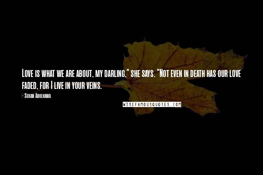 Susan Abulhawa Quotes: Love is what we are about, my darling," she says. "Not even in death has our love faded, for I live in your veins.