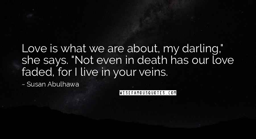 Susan Abulhawa Quotes: Love is what we are about, my darling," she says. "Not even in death has our love faded, for I live in your veins.