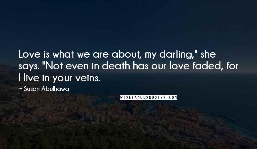 Susan Abulhawa Quotes: Love is what we are about, my darling," she says. "Not even in death has our love faded, for I live in your veins.