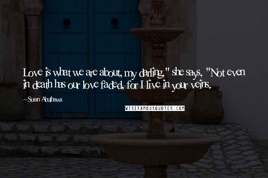Susan Abulhawa Quotes: Love is what we are about, my darling," she says. "Not even in death has our love faded, for I live in your veins.
