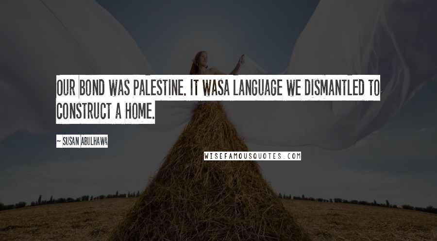 Susan Abulhawa Quotes: Our bond was Palestine. It wasa language we dismantled to construct a home.