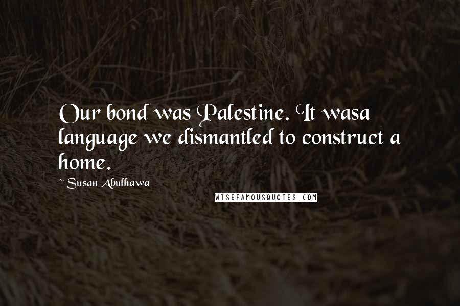 Susan Abulhawa Quotes: Our bond was Palestine. It wasa language we dismantled to construct a home.