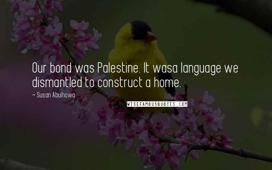 Susan Abulhawa Quotes: Our bond was Palestine. It wasa language we dismantled to construct a home.