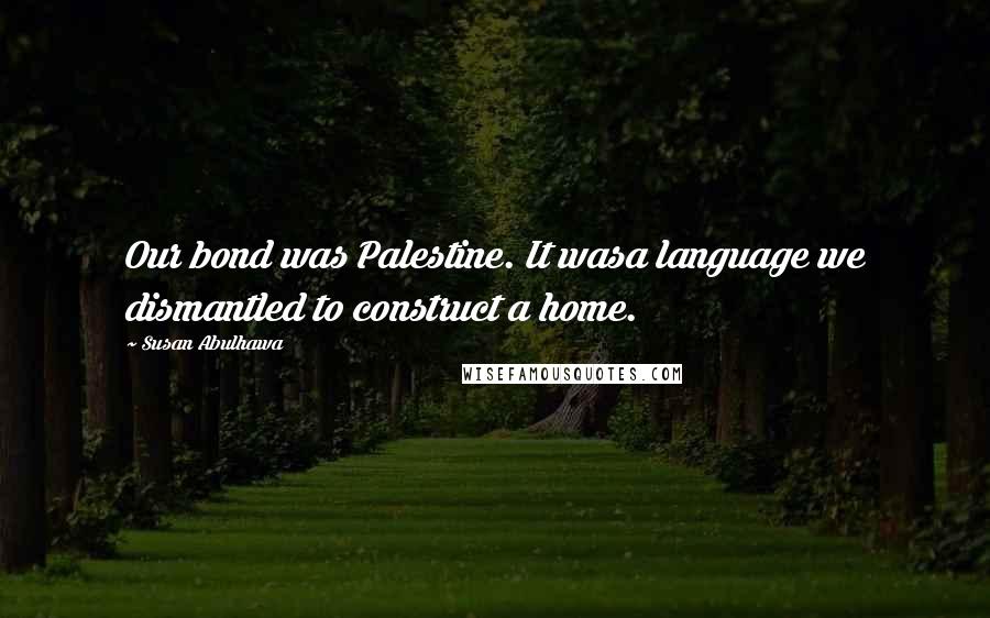 Susan Abulhawa Quotes: Our bond was Palestine. It wasa language we dismantled to construct a home.