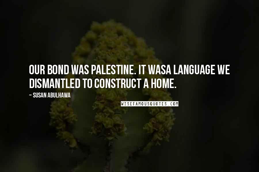 Susan Abulhawa Quotes: Our bond was Palestine. It wasa language we dismantled to construct a home.