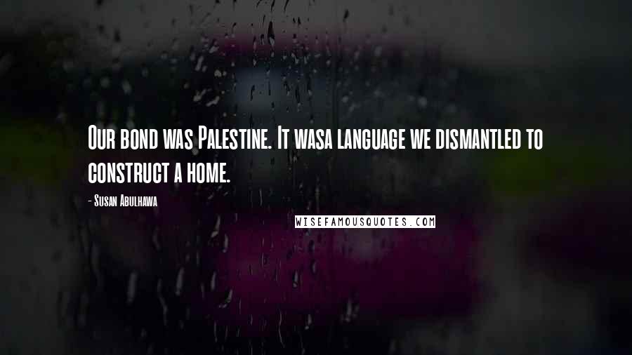 Susan Abulhawa Quotes: Our bond was Palestine. It wasa language we dismantled to construct a home.