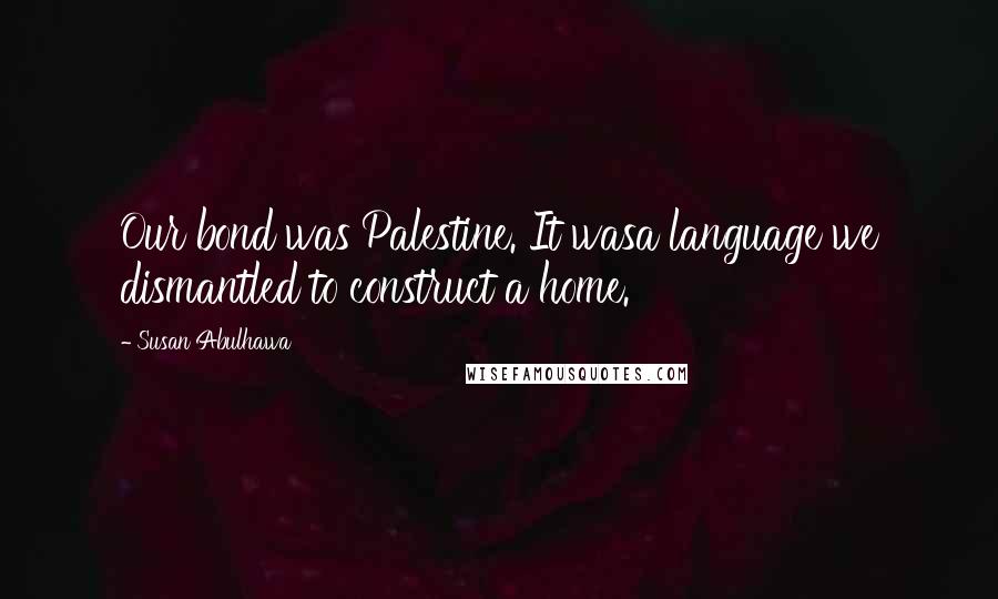 Susan Abulhawa Quotes: Our bond was Palestine. It wasa language we dismantled to construct a home.