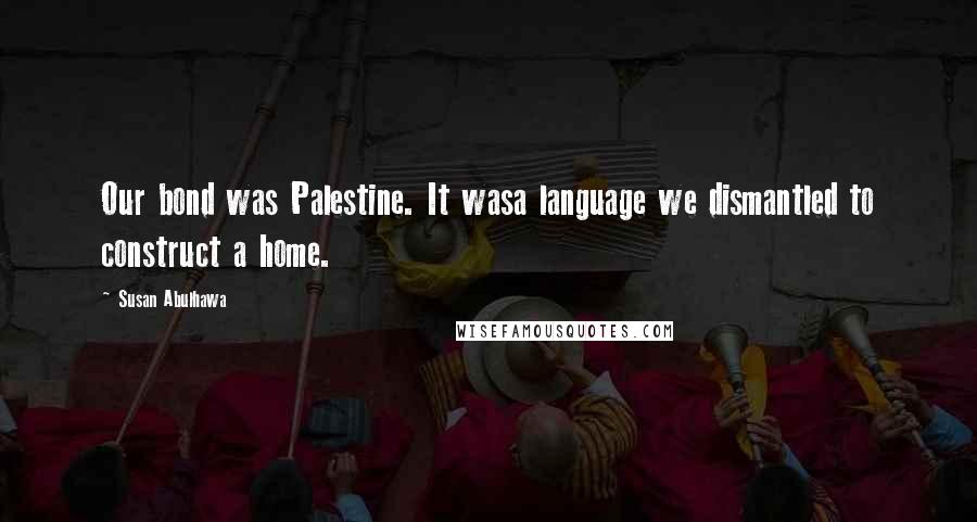 Susan Abulhawa Quotes: Our bond was Palestine. It wasa language we dismantled to construct a home.