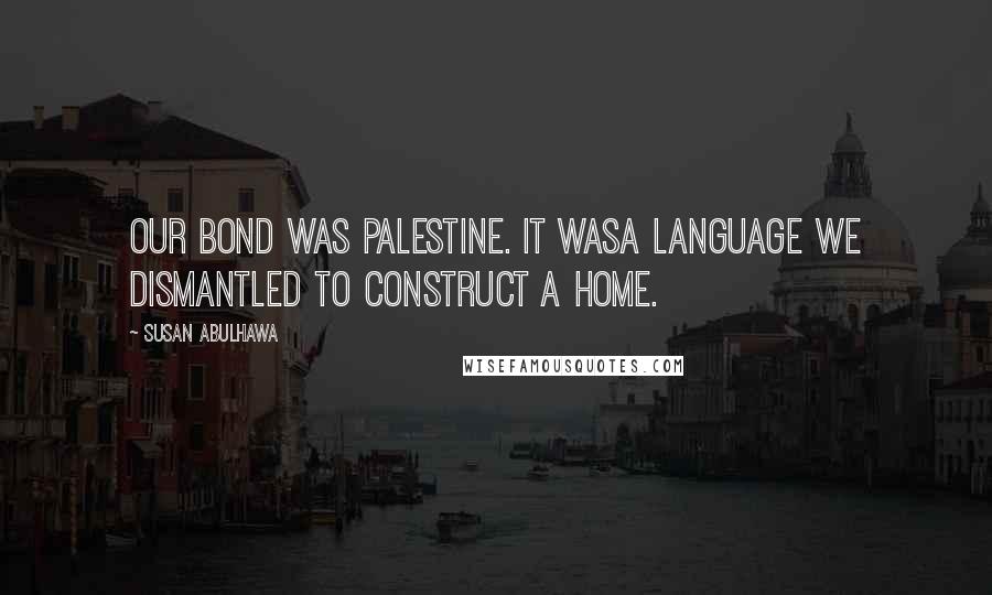 Susan Abulhawa Quotes: Our bond was Palestine. It wasa language we dismantled to construct a home.