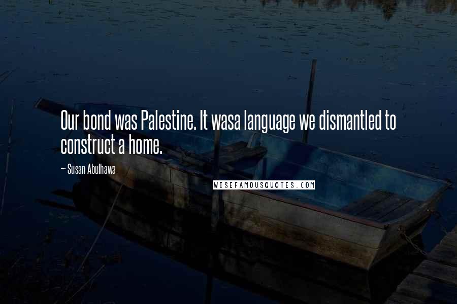 Susan Abulhawa Quotes: Our bond was Palestine. It wasa language we dismantled to construct a home.