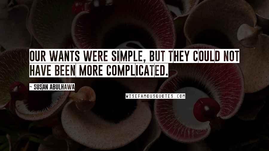 Susan Abulhawa Quotes: Our wants were simple, but they could not have been more complicated.