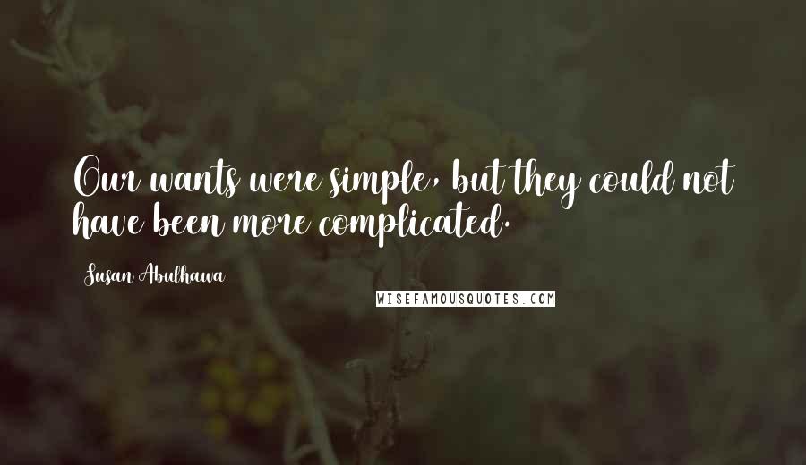 Susan Abulhawa Quotes: Our wants were simple, but they could not have been more complicated.