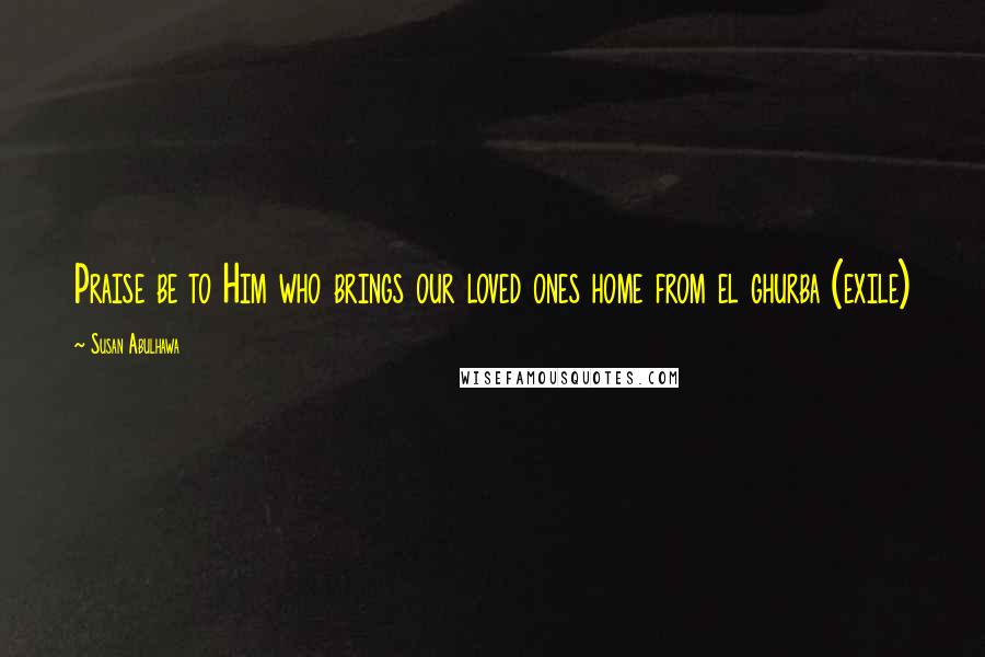 Susan Abulhawa Quotes: Praise be to Him who brings our loved ones home from el ghurba (exile)