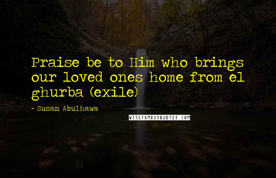 Susan Abulhawa Quotes: Praise be to Him who brings our loved ones home from el ghurba (exile)