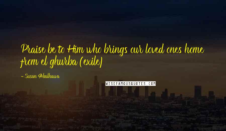 Susan Abulhawa Quotes: Praise be to Him who brings our loved ones home from el ghurba (exile)