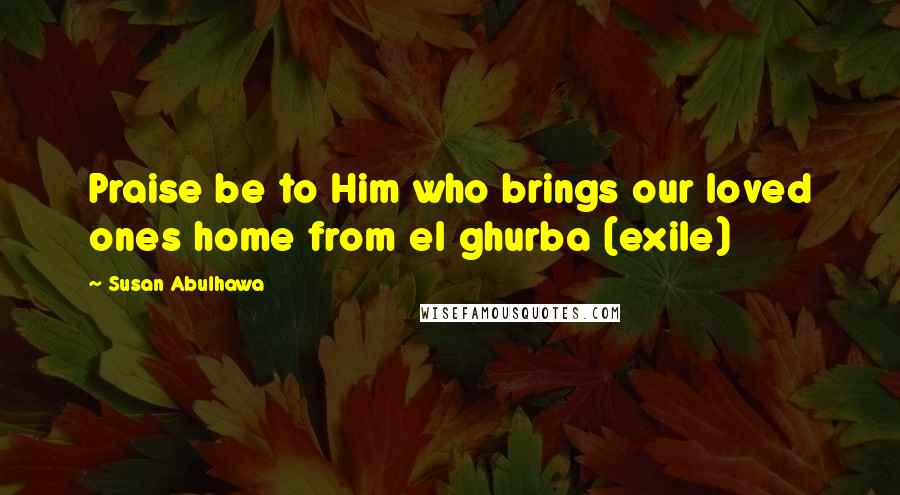 Susan Abulhawa Quotes: Praise be to Him who brings our loved ones home from el ghurba (exile)