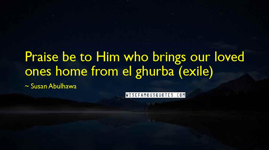 Susan Abulhawa Quotes: Praise be to Him who brings our loved ones home from el ghurba (exile)