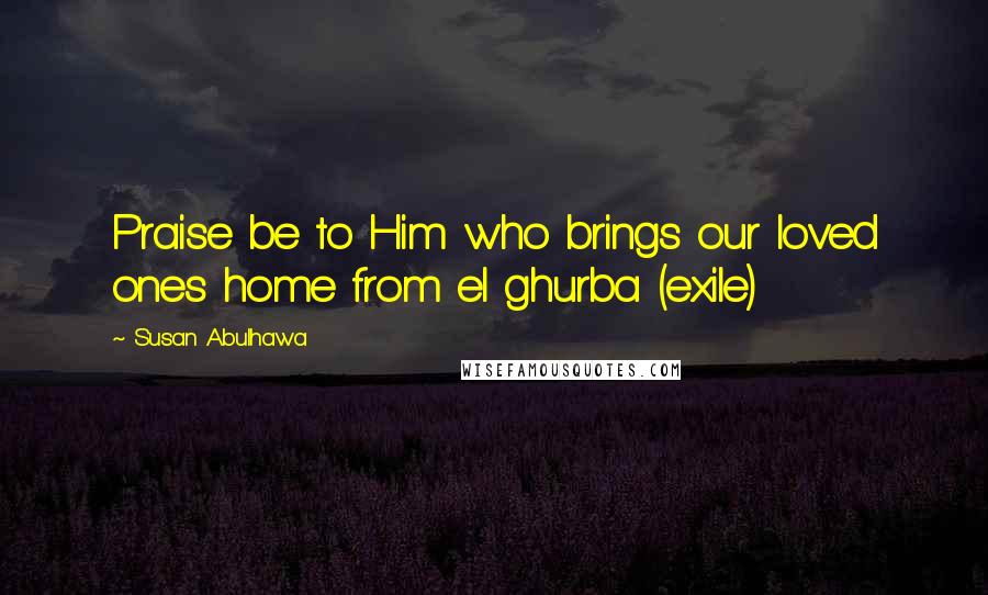 Susan Abulhawa Quotes: Praise be to Him who brings our loved ones home from el ghurba (exile)