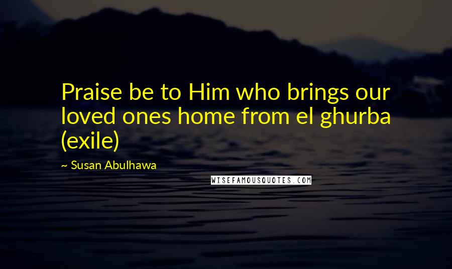 Susan Abulhawa Quotes: Praise be to Him who brings our loved ones home from el ghurba (exile)