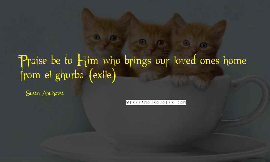 Susan Abulhawa Quotes: Praise be to Him who brings our loved ones home from el ghurba (exile)