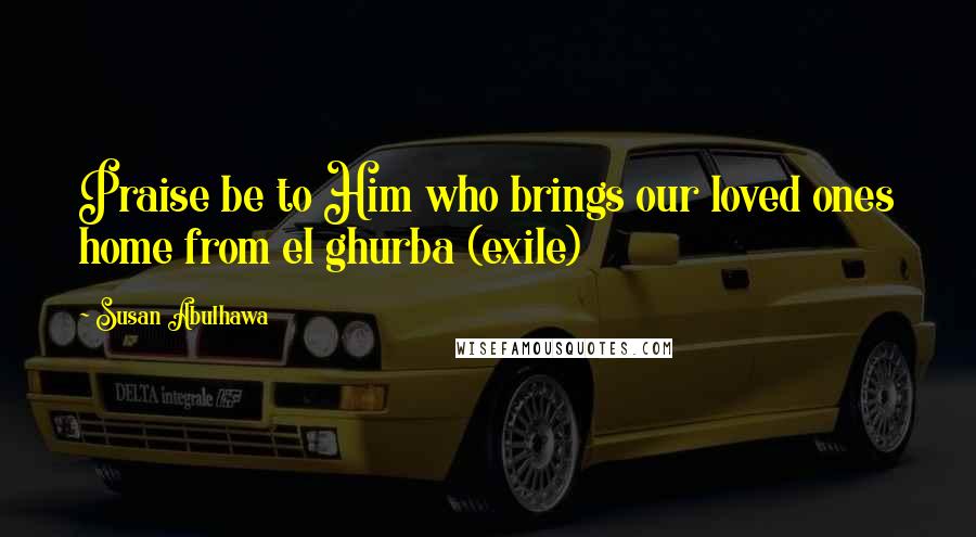 Susan Abulhawa Quotes: Praise be to Him who brings our loved ones home from el ghurba (exile)