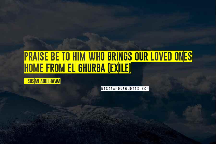 Susan Abulhawa Quotes: Praise be to Him who brings our loved ones home from el ghurba (exile)