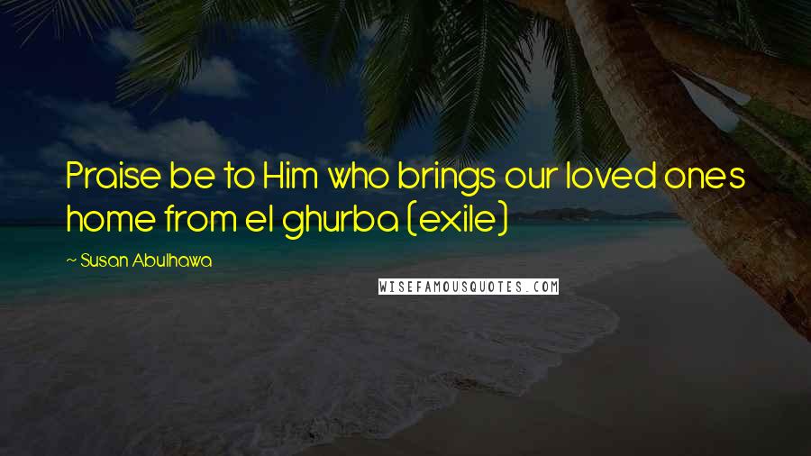 Susan Abulhawa Quotes: Praise be to Him who brings our loved ones home from el ghurba (exile)