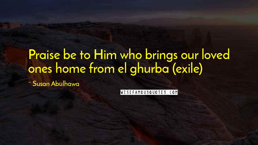 Susan Abulhawa Quotes: Praise be to Him who brings our loved ones home from el ghurba (exile)