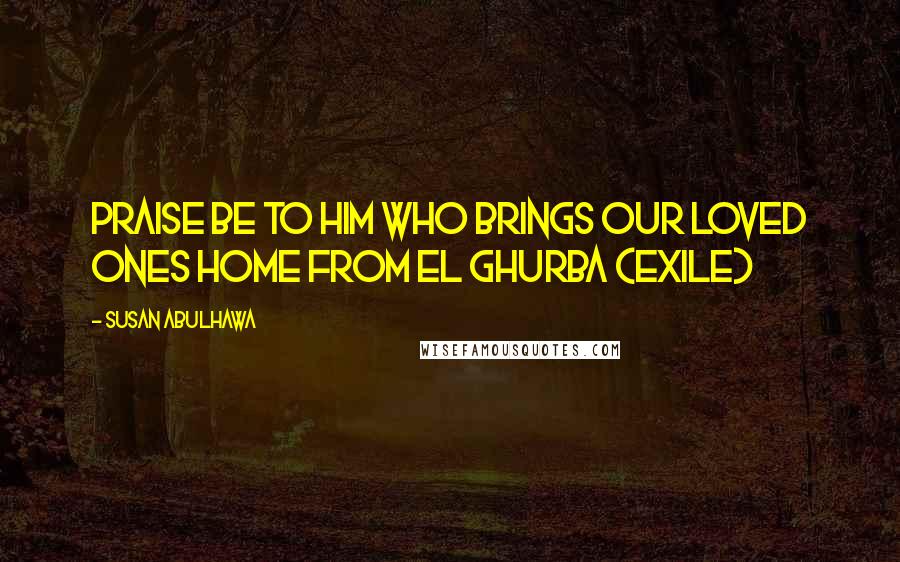 Susan Abulhawa Quotes: Praise be to Him who brings our loved ones home from el ghurba (exile)