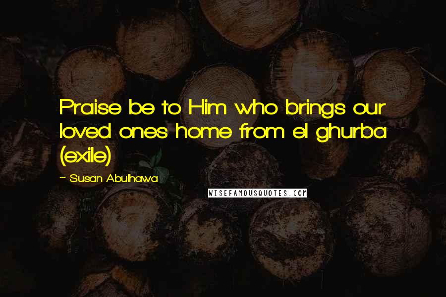 Susan Abulhawa Quotes: Praise be to Him who brings our loved ones home from el ghurba (exile)