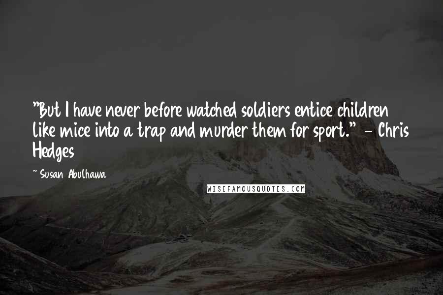 Susan Abulhawa Quotes: "But I have never before watched soldiers entice children like mice into a trap and murder them for sport."  - Chris Hedges