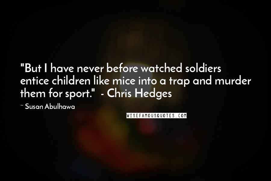 Susan Abulhawa Quotes: "But I have never before watched soldiers entice children like mice into a trap and murder them for sport." - Chris Hedges