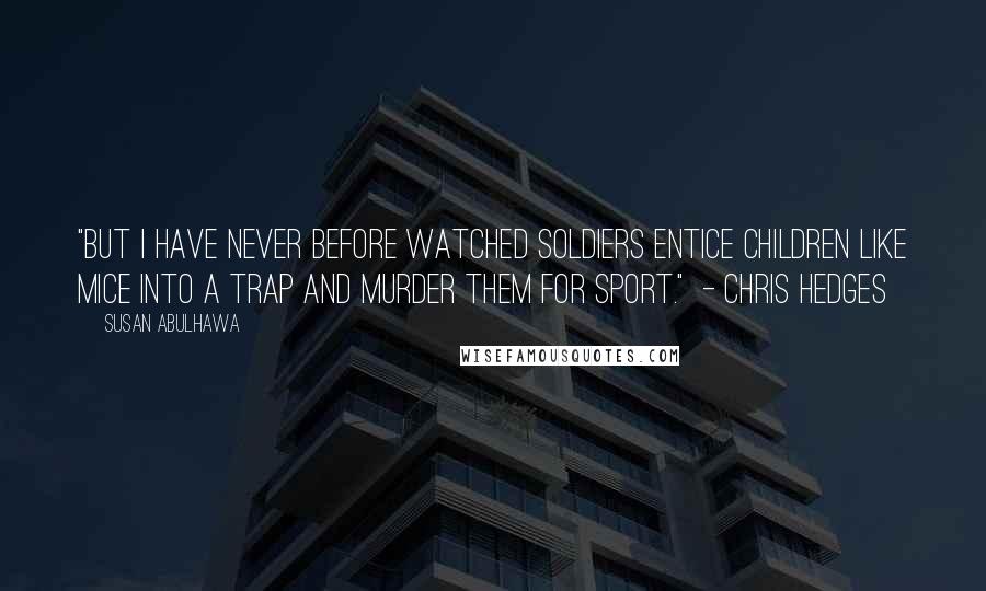 Susan Abulhawa Quotes: "But I have never before watched soldiers entice children like mice into a trap and murder them for sport." - Chris Hedges
