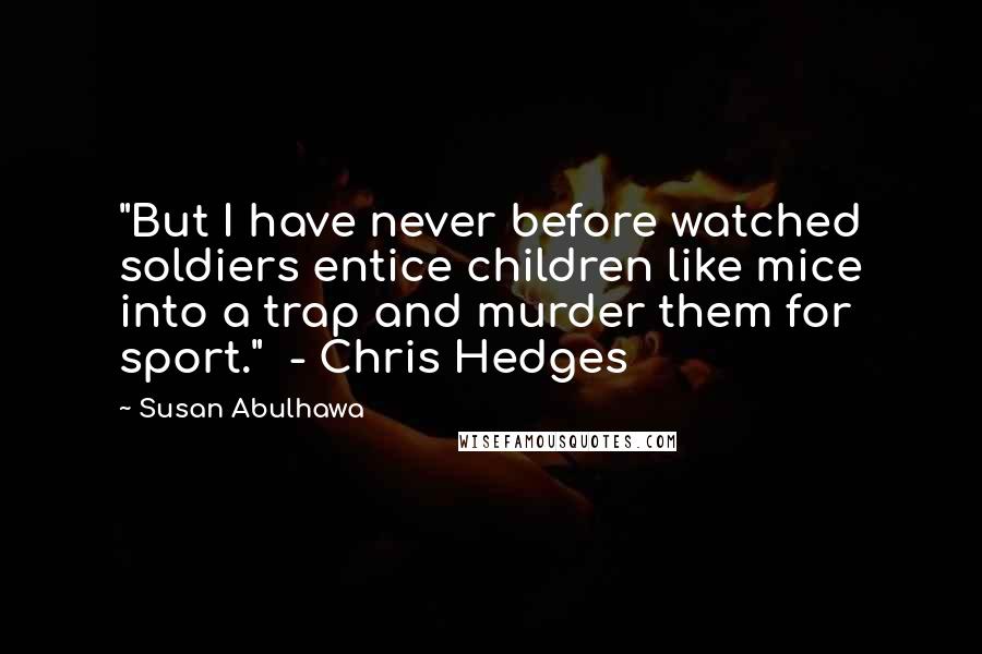 Susan Abulhawa Quotes: "But I have never before watched soldiers entice children like mice into a trap and murder them for sport."  - Chris Hedges