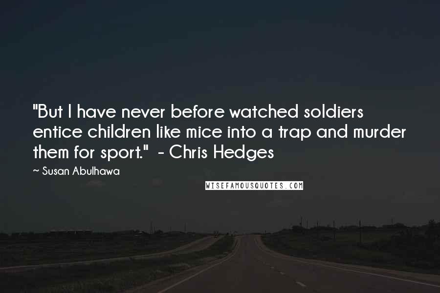 Susan Abulhawa Quotes: "But I have never before watched soldiers entice children like mice into a trap and murder them for sport."  - Chris Hedges