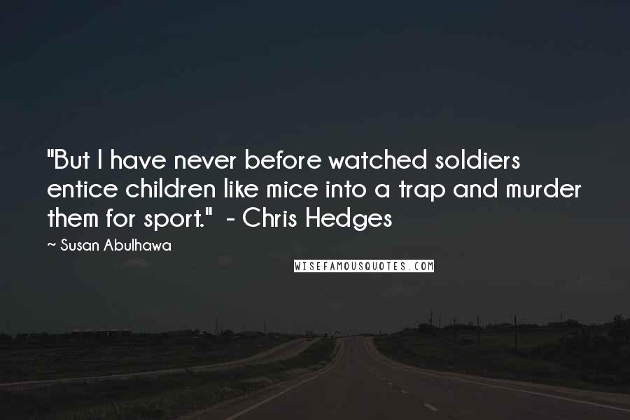 Susan Abulhawa Quotes: "But I have never before watched soldiers entice children like mice into a trap and murder them for sport." - Chris Hedges
