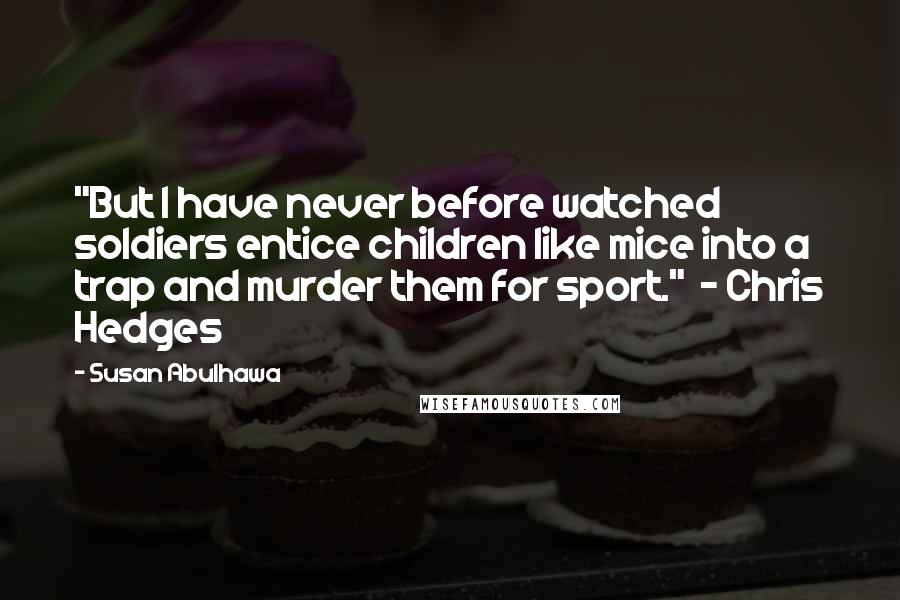 Susan Abulhawa Quotes: "But I have never before watched soldiers entice children like mice into a trap and murder them for sport."  - Chris Hedges