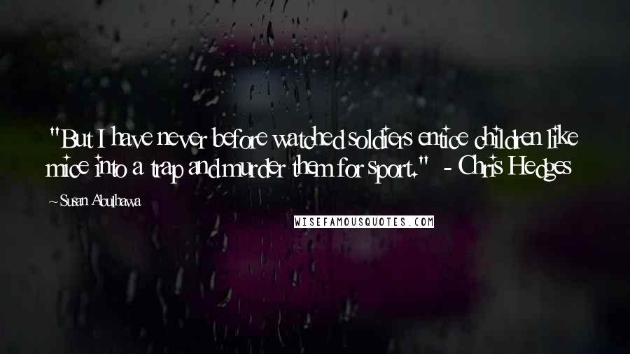 Susan Abulhawa Quotes: "But I have never before watched soldiers entice children like mice into a trap and murder them for sport."  - Chris Hedges