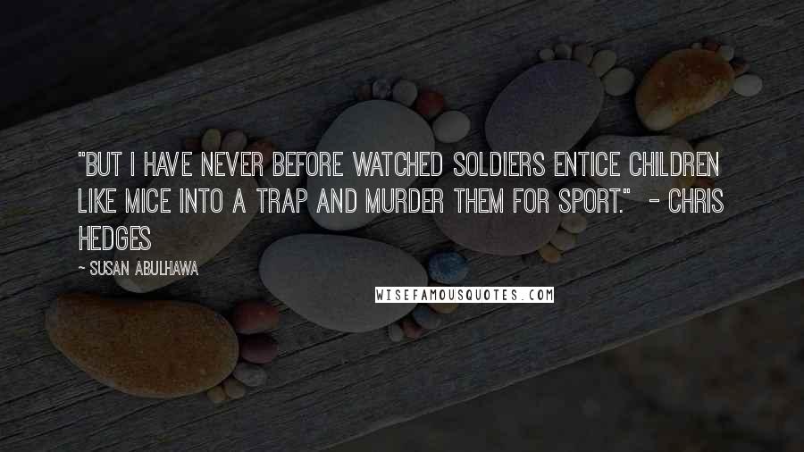 Susan Abulhawa Quotes: "But I have never before watched soldiers entice children like mice into a trap and murder them for sport."  - Chris Hedges