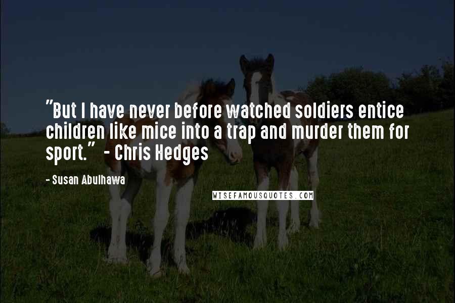 Susan Abulhawa Quotes: "But I have never before watched soldiers entice children like mice into a trap and murder them for sport."  - Chris Hedges