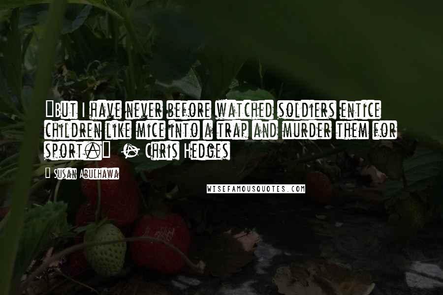 Susan Abulhawa Quotes: "But I have never before watched soldiers entice children like mice into a trap and murder them for sport."  - Chris Hedges