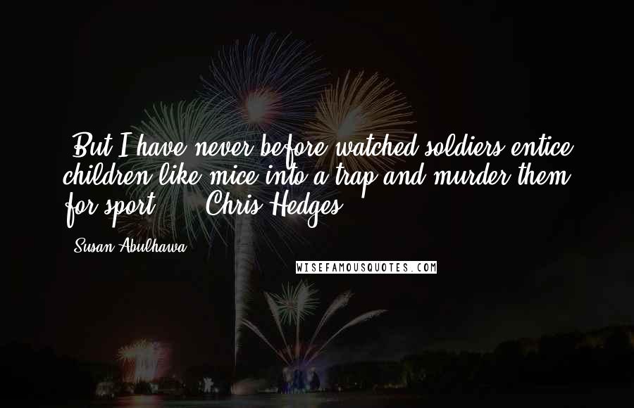 Susan Abulhawa Quotes: "But I have never before watched soldiers entice children like mice into a trap and murder them for sport."  - Chris Hedges