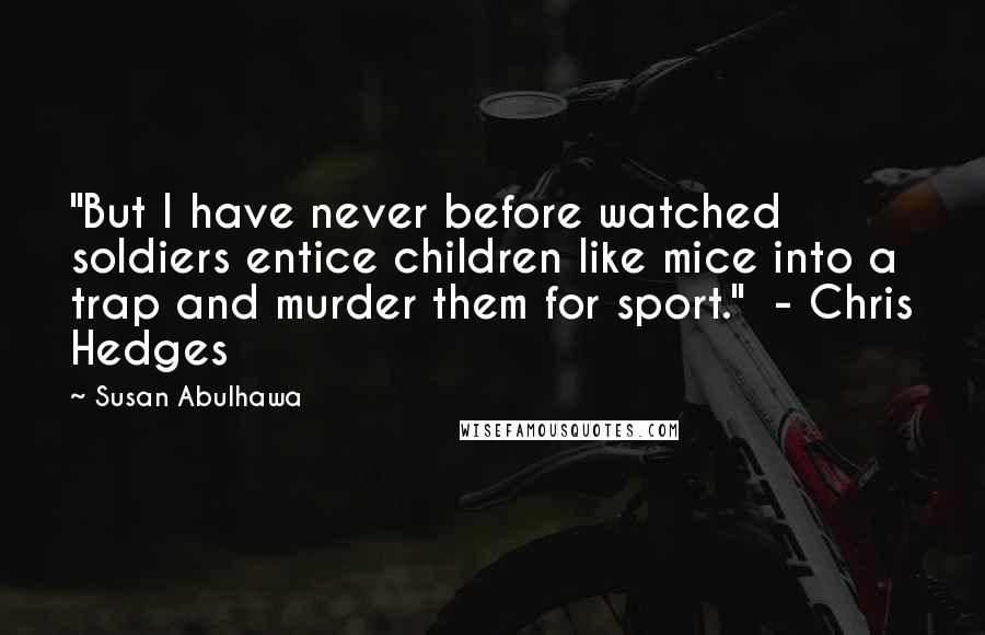 Susan Abulhawa Quotes: "But I have never before watched soldiers entice children like mice into a trap and murder them for sport." - Chris Hedges